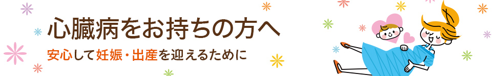 心臓病をお持ちの方へ 安心して妊娠・出産を迎えるために